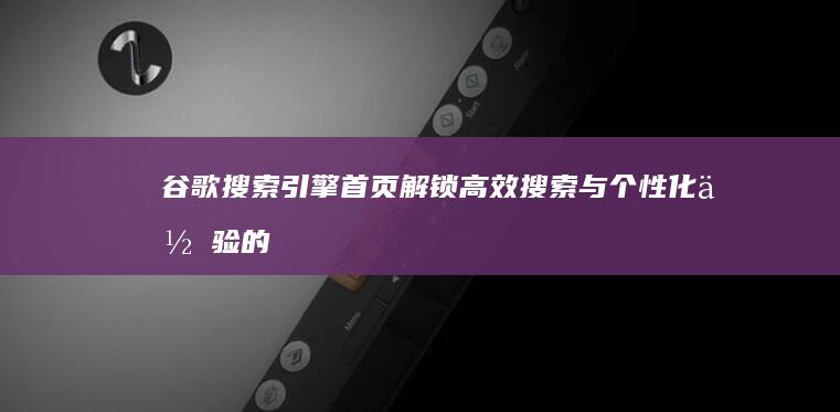 谷歌搜索引擎首页：解锁高效搜索与个性化体验的奥秘